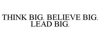 THINK BIG. BELIEVE BIG. LEAD BIG.