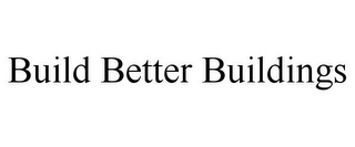 BUILD BETTER BUILDINGS