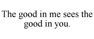 THE GOOD IN ME SEES THE GOOD IN YOU.