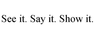 SEE IT. SAY IT. SHOW IT.