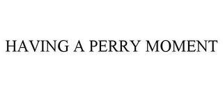 HAVING A PERRY MOMENT