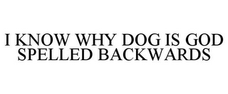 I KNOW WHY DOG IS GOD SPELLED BACKWARDS