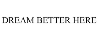 DREAM BETTER HERE