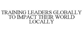 TRAINING LEADERS GLOBALLY TO IMPACT THEIR WORLD LOCALLY