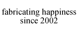 FABRICATING HAPPINESS SINCE 2002