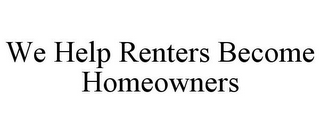 WE HELP RENTERS BECOME HOMEOWNERS