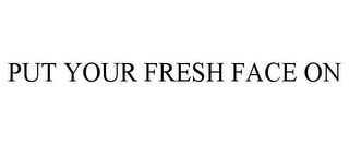 PUT YOUR FRESH FACE ON