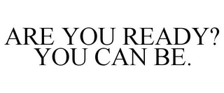 ARE YOU READY? YOU CAN BE.