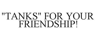 "TANKS" FOR YOUR FRIENDSHIP!