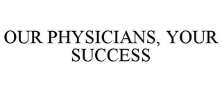 OUR PHYSICIANS, YOUR SUCCESS