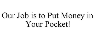 OUR JOB IS TO PUT MONEY IN YOUR POCKET!