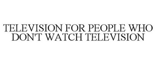 TELEVISION FOR PEOPLE WHO DON'T WATCH TELEVISION