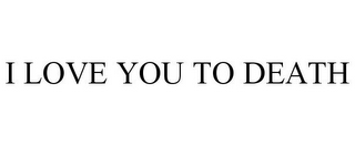 I LOVE YOU TO DEATH