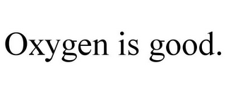 OXYGEN IS GOOD.