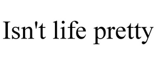 ISN'T LIFE PRETTY