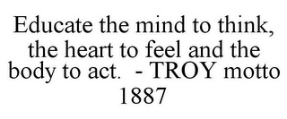 EDUCATE THE MIND TO THINK, THE HEART TO FEEL AND THE BODY TO ACT. - TROY MOTTO 1887