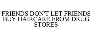 FRIENDS DON'T LET FRIENDS BUY HAIRCARE FROM DRUG STORES