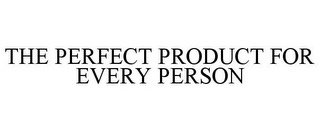 THE PERFECT PRODUCT FOR EVERY PERSON