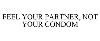 FEEL YOUR PARTNER, NOT YOUR CONDOM