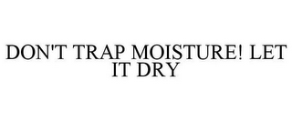 DON'T TRAP MOISTURE! LET IT DRY