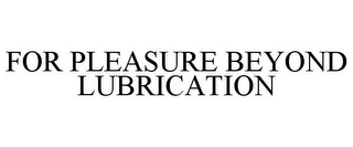 FOR PLEASURE BEYOND LUBRICATION