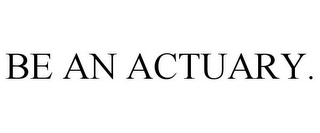 BE AN ACTUARY.