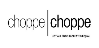 CHOPPE CHOPPE NOT ALL FOOD IS CREATED EQUAL