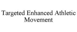 TARGETED ENHANCED ATHLETIC MOVEMENT