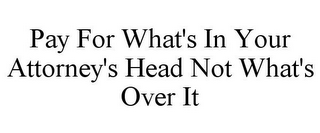 PAY FOR WHAT'S IN YOUR ATTORNEY'S HEAD NOT WHAT'S OVER IT