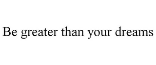 BE GREATER THAN YOUR DREAMS