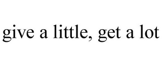 GIVE A LITTLE, GET A LOT