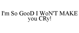 I'M SO GOOD I WON'T MAKE YOU CRY!