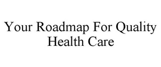 YOUR ROADMAP FOR QUALITY HEALTH CARE