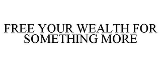 FREE YOUR WEALTH FOR SOMETHING MORE