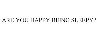 ARE YOU HAPPY BEING SLEEPY?