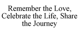 REMEMBER THE LOVE, CELEBRATE THE LIFE, SHARE THE JOURNEY