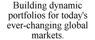 BUILDING DYNAMIC PORTFOLIOS FOR TODAY'S EVER-CHANGING GLOBAL MARKETS.