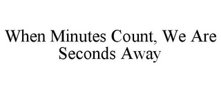 WHEN MINUTES COUNT, WE ARE SECONDS AWAY