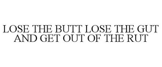 LOSE THE BUTT LOSE THE GUT AND GET OUT OF THE RUT