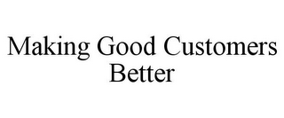 MAKING GOOD CUSTOMERS BETTER