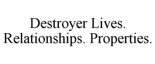 DESTROYER LIVES. RELATIONSHIPS. PROPERTIES.