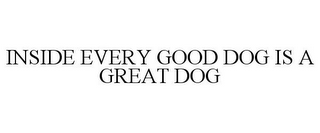 INSIDE EVERY GOOD DOG IS A GREAT DOG