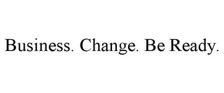 BUSINESS. CHANGE. BE READY.