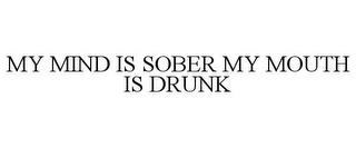 MY MIND IS SOBER MY MOUTH IS DRUNK