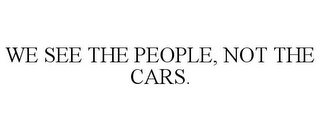 WE SEE THE PEOPLE, NOT THE CARS.