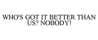 WHO'S GOT IT BETTER THAN US? NOBODY!