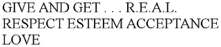 GIVE AND GET . . . R.E.A.L. RESPECT ESTEEM ACCEPTANCE LOVE