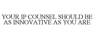 YOUR IP COUNSEL SHOULD BE AS INNOVATIVE AS YOU ARE