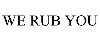 WE RUB YOU