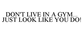 DON'T LIVE IN A GYM... JUST LOOK LIKE YOU DO!